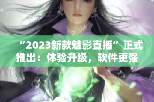 “2023新款魅影直播”正式推出：体验升级，软件更强大！