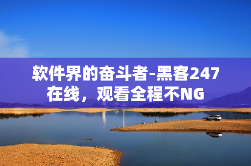 软件界的奋斗者-黑客247在线，观看全程不NG