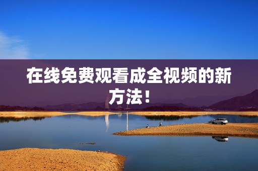 在线免费观看成全视频的新方法！