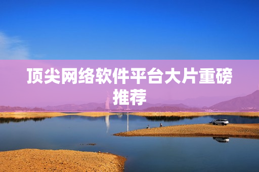 顶尖网络软件平台大片重磅推荐