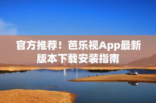 官方推荐！芭乐视App最新版本下载安装指南