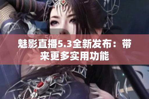 魅影直播5.3全新发布：带来更多实用功能