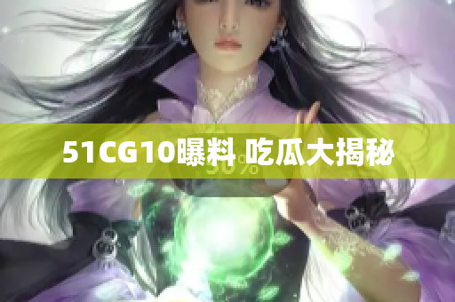 51CG10曝料 吃瓜大揭秘