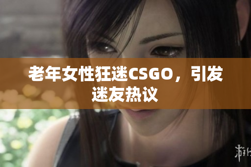 老年女性狂迷CSGO，引发迷友热议
