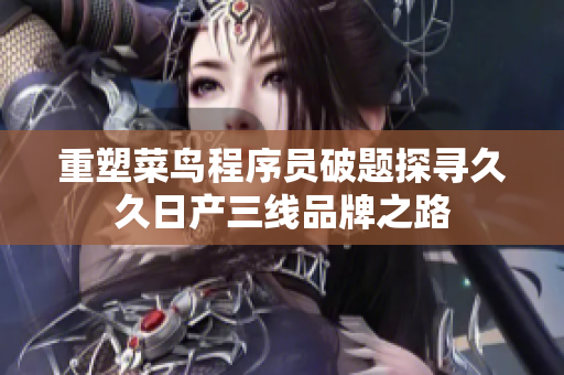 重塑菜鸟程序员破题探寻久久日产三线品牌之路