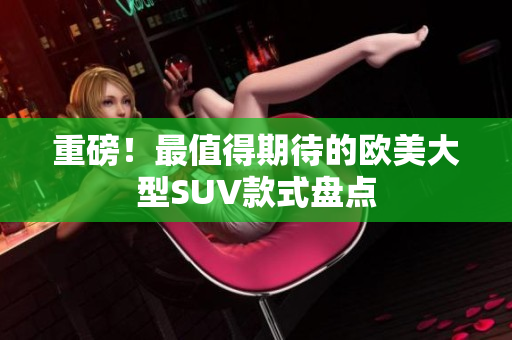 重磅！最值得期待的欧美大型SUV款式盘点