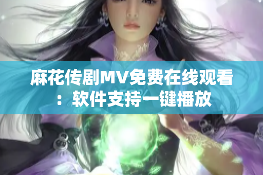 麻花传剧MV免费在线观看：软件支持一键播放