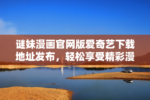 谜妹漫画官网版爱奇艺下载地址发布，轻松享受精彩漫画！
