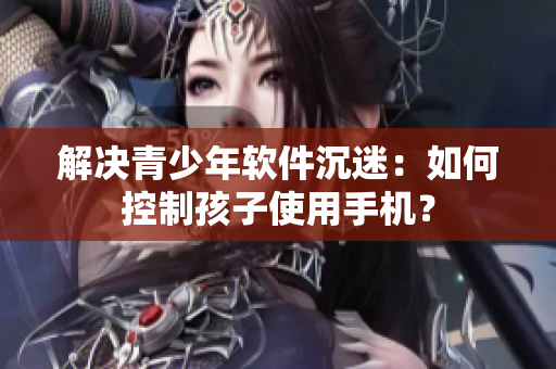 解决青少年软件沉迷：如何控制孩子使用手机？
