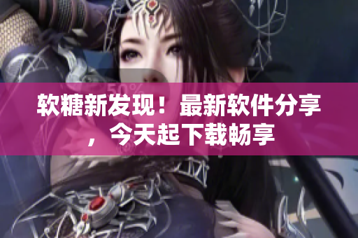 软糖新发现！最新软件分享，今天起下载畅享