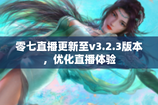 零七直播更新至v3.2.3版本，优化直播体验