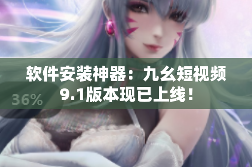 软件安装神器：九幺短视频9.1版本现已上线！