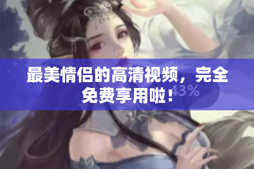 最美情侣的高清视频，完全免费享用啦！