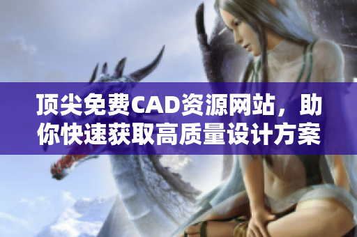 顶尖免费CAD资源网站，助你快速获取高质量设计方案