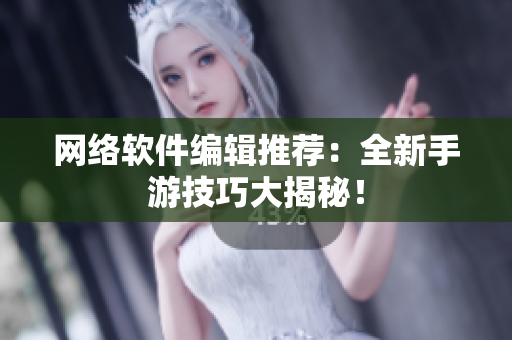 网络软件编辑推荐：全新手游技巧大揭秘！