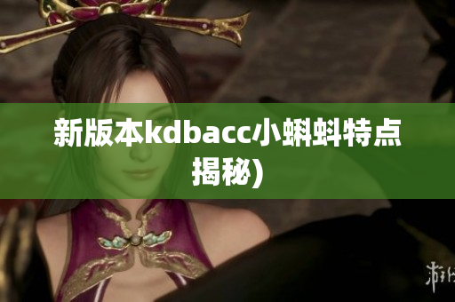 新版本kdbacc小蝌蚪特点揭秘)
