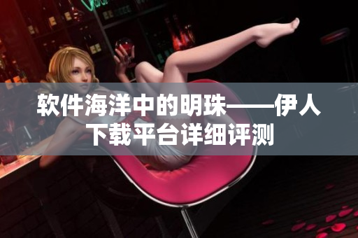 软件海洋中的明珠——伊人下载平台详细评测