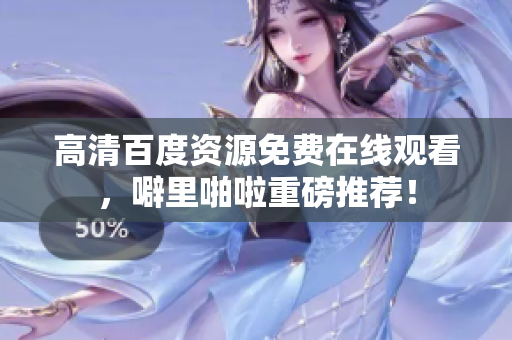 高清百度资源免费在线观看，噼里啪啦重磅推荐！