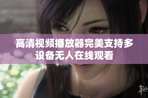 高清视频播放器完美支持多设备无人在线观看