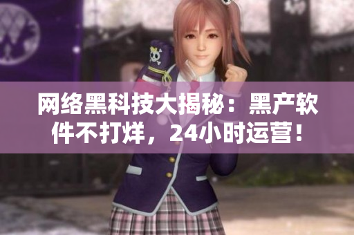 网络黑科技大揭秘：黑产软件不打烊，24小时运营！