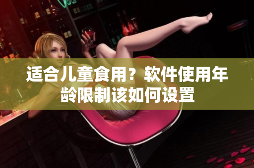 适合儿童食用？软件使用年龄限制该如何设置
