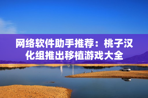 网络软件助手推荐：桃子汉化组推出移植游戏大全