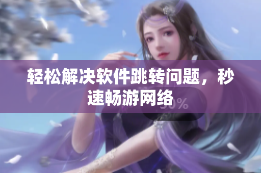 轻松解决软件跳转问题，秒速畅游网络