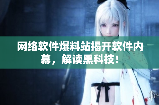 网络软件爆料站揭开软件内幕，解读黑科技！