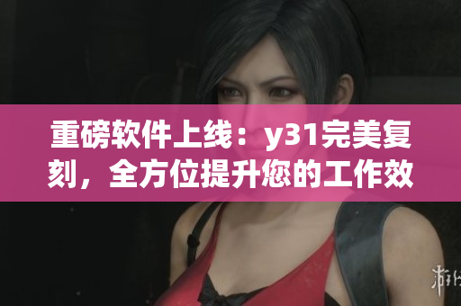 重磅软件上线：y31完美复刻，全方位提升您的工作效率！