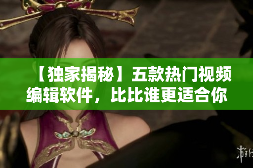 【独家揭秘】五款热门视频编辑软件，比比谁更适合你的创作！