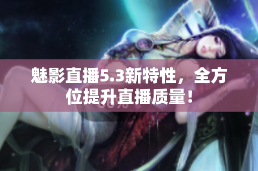 魅影直播5.3新特性，全方位提升直播质量！