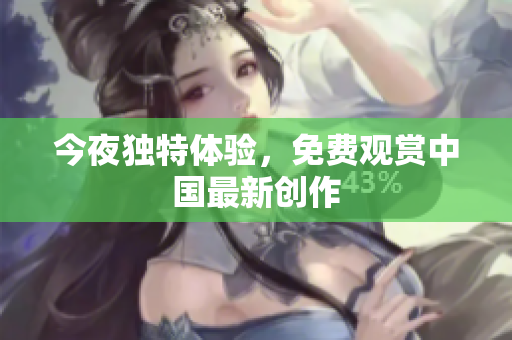 今夜独特体验，免费观赏中国最新创作