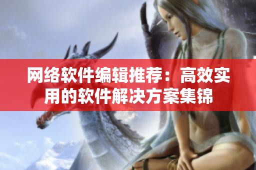 网络软件编辑推荐：高效实用的软件解决方案集锦