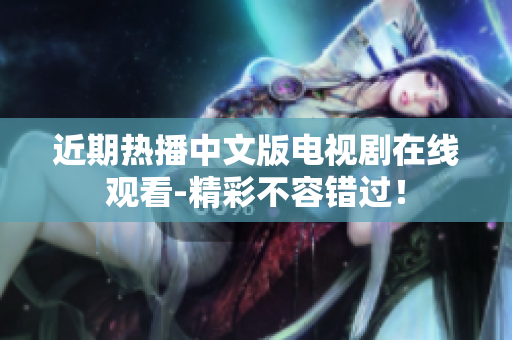 近期热播中文版电视剧在线观看-精彩不容错过！