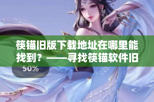筷锚旧版下载地址在哪里能找到？——寻找筷锚软件旧版下载地址