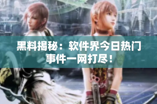 黑料揭秘：软件界今日热门事件一网打尽！