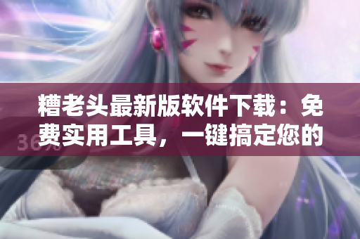 糟老头最新版软件下载：免费实用工具，一键搞定您的电脑问题！