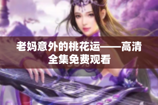 老妈意外的桃花运——高清全集免费观看