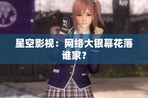 星空影视：网络大银幕花落谁家？