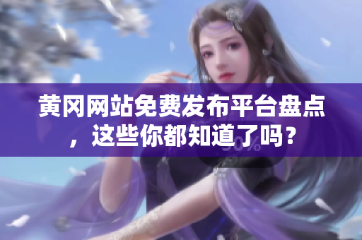 黄冈网站免费发布平台盘点，这些你都知道了吗？