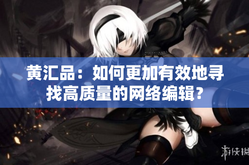 黄汇品：如何更加有效地寻找高质量的网络编辑？