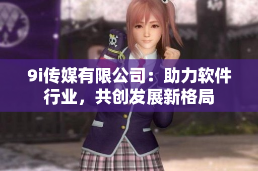 9i传媒有限公司：助力软件行业，共创发展新格局
