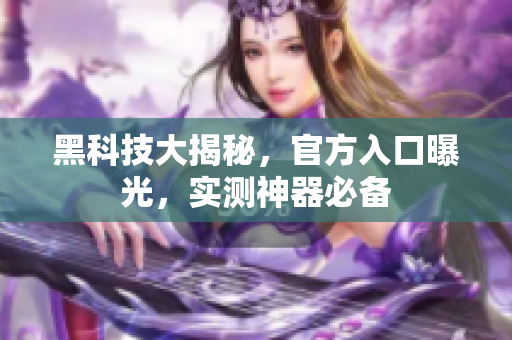 黑科技大揭秘，官方入口曝光，实测神器必备