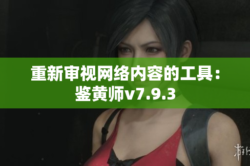 重新审视网络内容的工具：鉴黄师v7.9.3