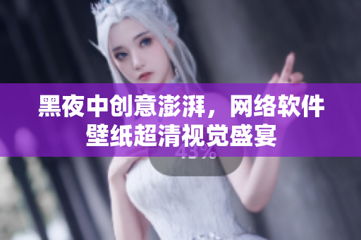 黑夜中创意澎湃，网络软件壁纸超清视觉盛宴