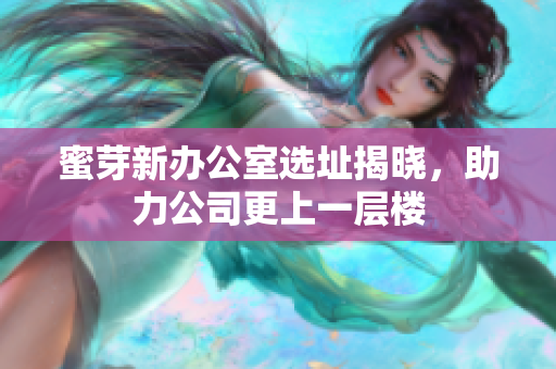 蜜芽新办公室选址揭晓，助力公司更上一层楼