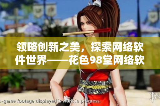 领略创新之美，探索网络软件世界——花色98堂网络软件名称与创新