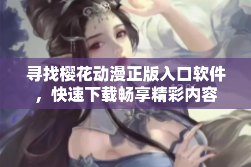 寻找樱花动漫正版入口软件，快速下载畅享精彩内容