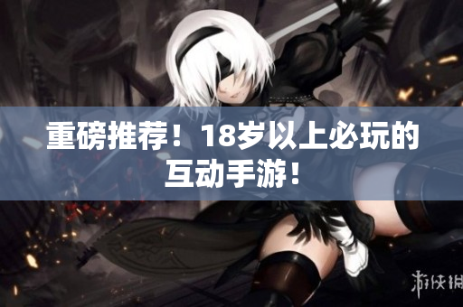 重磅推荐！18岁以上必玩的互动手游！