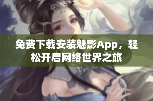免费下载安装魅影App，轻松开启网络世界之旅